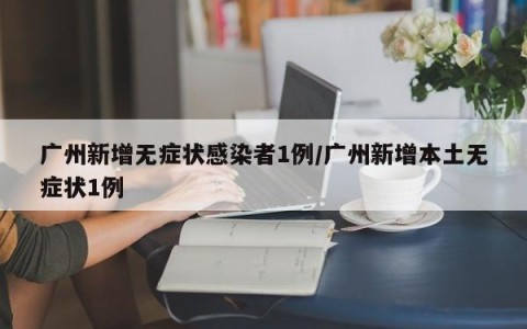 广州新增无症状感染者1例/广州新增本土无症状1例