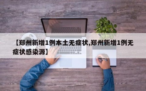 【郑州新增1例本土无症状,郑州新增1例无症状感染源】