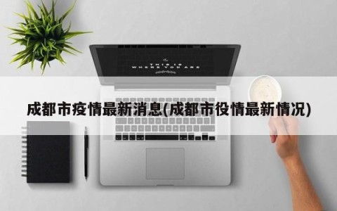 成都市疫情最新消息(成都市役情最新情况)