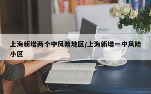 上海新增两个中风险地区/上海新增一中风险小区