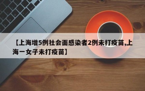【上海增5例社会面感染者2例未打疫苗,上海一女子未打疫苗】