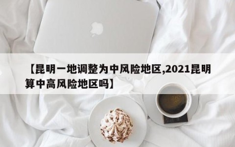 【昆明一地调整为中风险地区,2021昆明算中高风险地区吗】