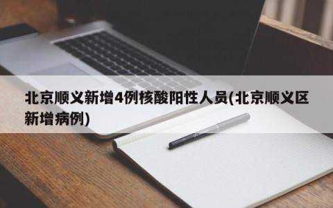 北京顺义新增4例核酸阳性人员(北京顺义区新增病例)