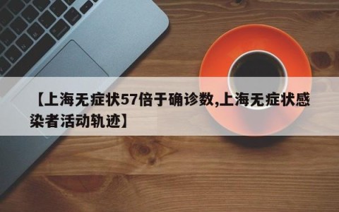 【上海无症状57倍于确诊数,上海无症状感染者活动轨迹】