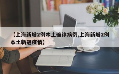 【上海新增2例本土确诊病例,上海新增2例本土新冠疫情】