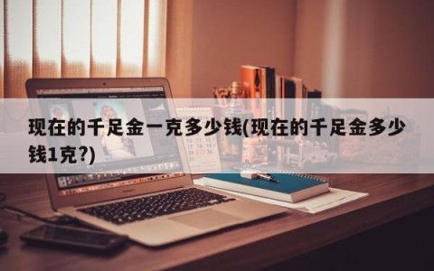 现在的千足金一克多少钱(现在的千足金多少钱1克?)