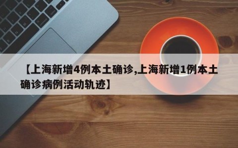 【上海新增4例本土确诊,上海新增1例本土确诊病例活动轨迹】