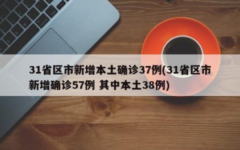 31省区市新增本土确诊37例(31省区市新增确诊57例 其中本土38例)