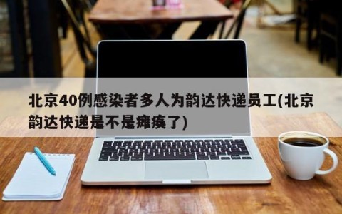 北京40例感染者多人为韵达快递员工(北京韵达快递是不是瘫痪了)