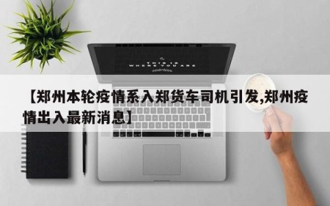 【郑州本轮疫情系入郑货车司机引发,郑州疫情出入最新消息】