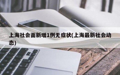 上海社会面新增1例无症状(上海最新社会动态)