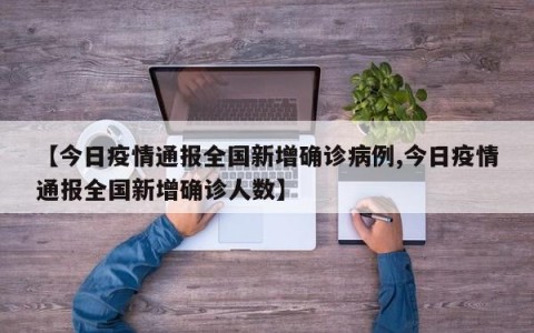 【今日疫情通报全国新增确诊病例,今日疫情通报全国新增确诊人数】