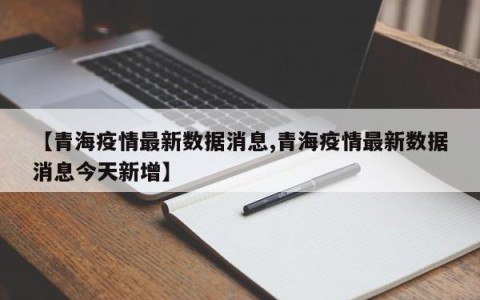 【青海疫情最新数据消息,青海疫情最新数据消息今天新增】