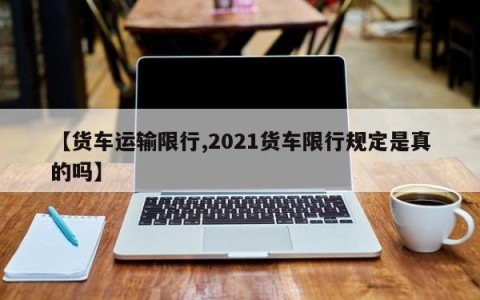 【货车运输限行,2021货车限行规定是真的吗】