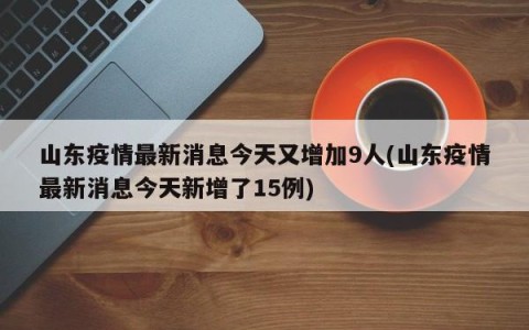 山东疫情最新消息今天又增加9人(山东疫情最新消息今天新增了15例)
