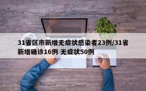 31省区市新增无症状感染者23例/31省新增确诊16例 无症状50例