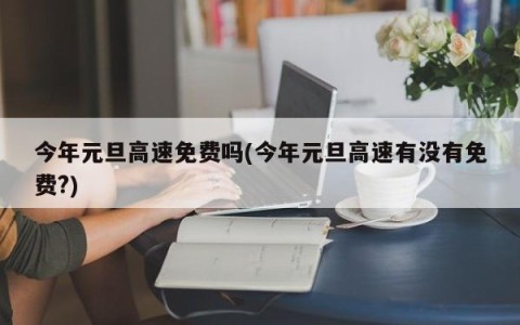 今年元旦高速免费吗(今年元旦高速有没有免费?)