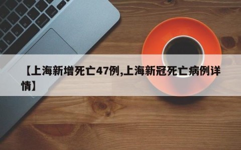 【上海新增死亡47例,上海新冠死亡病例详情】