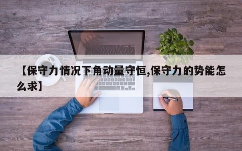 【保守力情况下角动量守恒,保守力的势能怎么求】