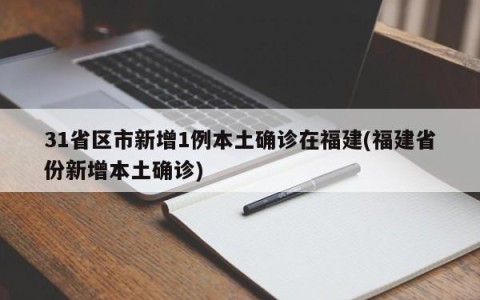 31省区市新增1例本土确诊在福建(福建省份新增本土确诊)