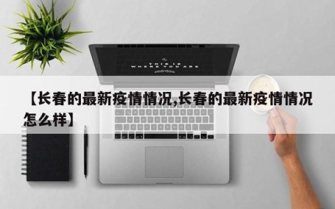 【长春的最新疫情情况,长春的最新疫情情况怎么样】