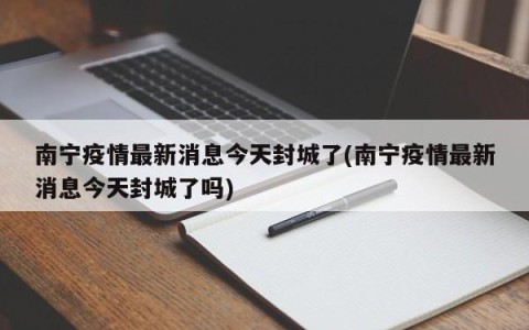 南宁疫情最新消息今天封城了(南宁疫情最新消息今天封城了吗)