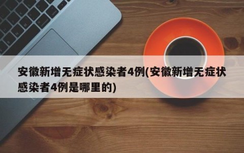 安徽新增无症状感染者4例(安徽新增无症状感染者4例是哪里的)
