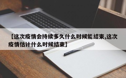 【这次疫情会持续多久什么时候能结束,这次疫情估计什么时候结束】