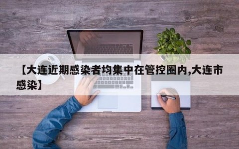 【大连近期感染者均集中在管控圈内,大连市感染】