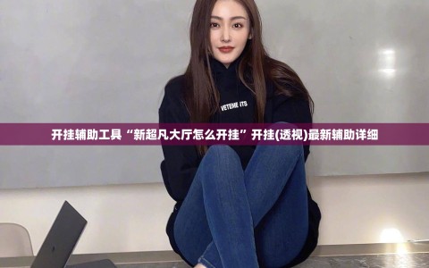 开挂辅助工具“新超凡大厅怎么开挂”开挂(透视)最新辅助详细