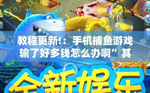 教程更新!：手机捕鱼游戏输了好多钱怎么办啊”其实确实有挂