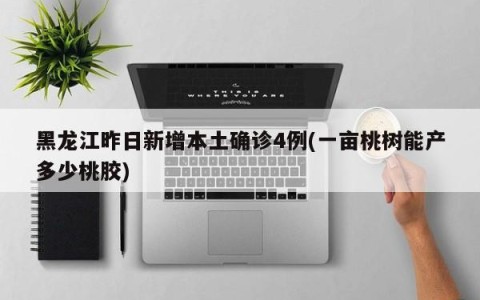 黑龙江昨日新增本土确诊4例(一亩桃树能产多少桃胶)