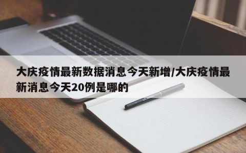 大庆疫情最新数据消息今天新增/大庆疫情最新消息今天20例是哪的