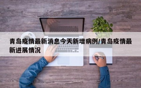 青岛疫情最新消息今天新增病例/青岛疫情最新进展情况