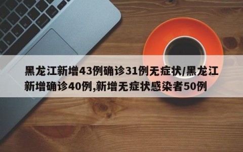 黑龙江新增43例确诊31例无症状/黑龙江新增确诊40例,新增无症状感染者50例