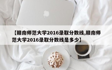 【赣南师范大学2016录取分数线,赣南师范大学2016录取分数线是多少】