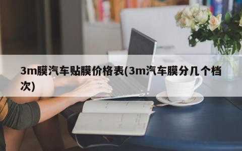 3m膜汽车贴膜价格表(3m汽车膜分几个档次)