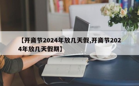 【开斋节2024年放几天假,开斋节2024年放几天假期】