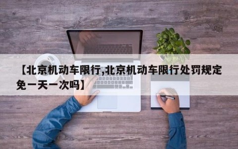 【北京机动车限行,北京机动车限行处罚规定免一天一次吗】