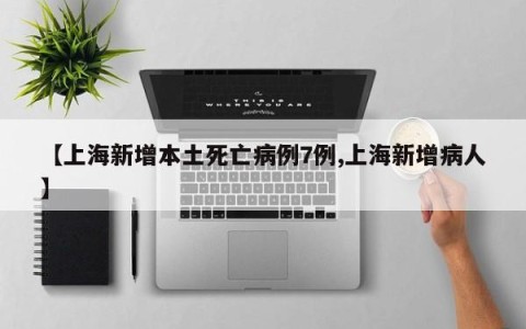 【上海新增本土死亡病例7例,上海新增病人】