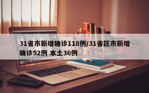 31省市新增确诊118例/31省区市新增确诊52例 本土36例