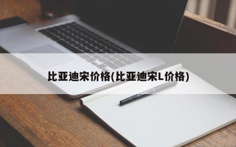 比亚迪宋价格(比亚迪宋L价格)