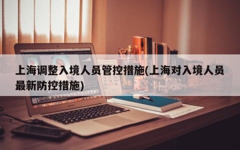 上海调整入境人员管控措施(上海对入境人员最新防控措施)