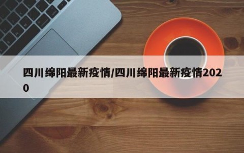 四川绵阳最新疫情/四川绵阳最新疫情2020