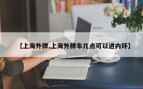 【上海外牌,上海外牌车几点可以进内环】