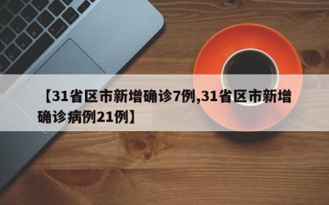 【31省区市新增确诊7例,31省区市新增确诊病例21例】