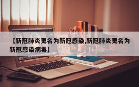 【新冠肺炎更名为新冠感染,新冠肺炎更名为新冠感染病毒】