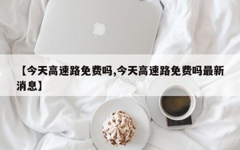 【今天高速路免费吗,今天高速路免费吗最新消息】