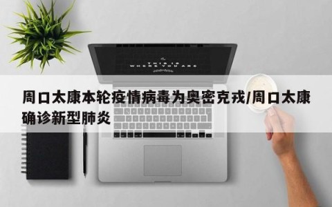 周口太康本轮疫情病毒为奥密克戎/周口太康确诊新型肺炎
