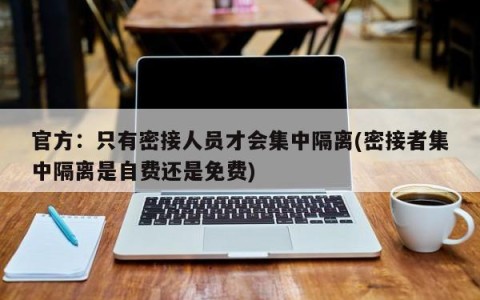 官方：只有密接人员才会集中隔离(密接者集中隔离是自费还是免费)